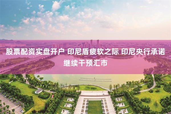 股票配资实盘开户 印尼盾疲软之际 印尼央行承诺继续干预汇市