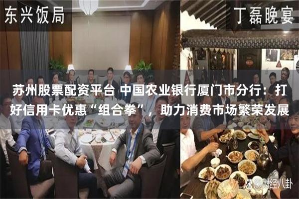 苏州股票配资平台 中国农业银行厦门市分行：打好信用卡优惠“组合拳”，助力消费市场繁荣发展