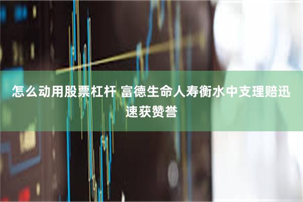 怎么动用股票杠杆 富德生命人寿衡水中支理赔迅速获赞誉