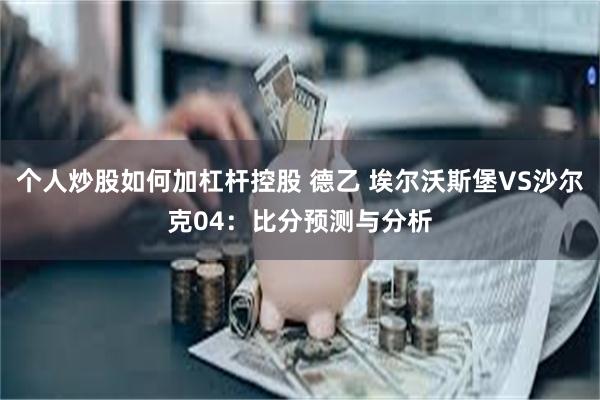 个人炒股如何加杠杆控股 德乙 埃尔沃斯堡VS沙尔克04：比分预测与分析