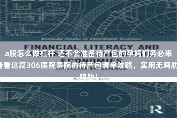 a股怎么做杠杆 还不会准备待产包的孕妈们务必来看看这篇306医院医院的待产包清单攻略，实用无鸡肋！