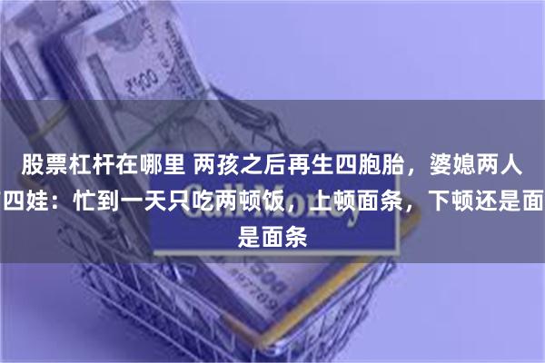 股票杠杆在哪里 两孩之后再生四胞胎，婆媳两人带四娃：忙到一天只吃两顿饭，上顿面条，下顿还是面条