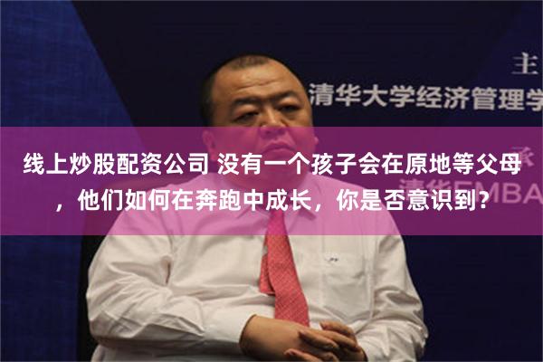 线上炒股配资公司 没有一个孩子会在原地等父母，他们如何在奔跑中成长，你是否意识到？