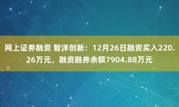 网上证劵融资 智洋创新：12月26日融资买入220.26万元，融资融券余额7904.88万元