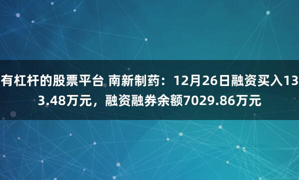 有杠杆的股票平台 南新制药：12月26日融资买入133.48万元，融资融券余额7029.86万元