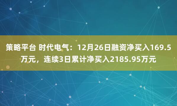 策略平台 时代电气：12月26日融资净买入169.5万元，连续3日累计净买入2185.95万元