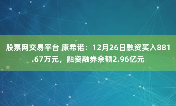 股票网交易平台 康希诺：12月26日融资买入881.67万元，融资融券余额2.96亿元