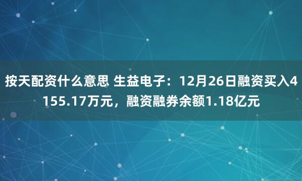 按天配资什么意思 生益电子：12月26日融资买入4155.17万元，融资融券余额1.18亿元