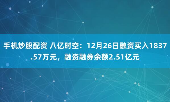 手机炒股配资 八亿时空：12月26日融资买入1837.57万元，融资融券余额2.51亿元