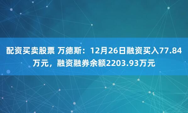 配资买卖股票 万德斯：12月26日融资买入77.84万元，融资融券余额2203.93万元