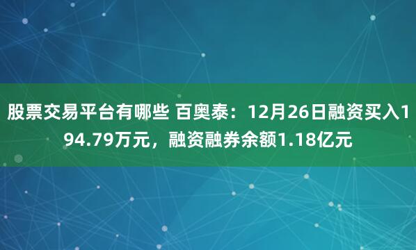 股票交易平台有哪些 百奥泰：12月26日融资买入194.79万元，融资融券余额1.18亿元