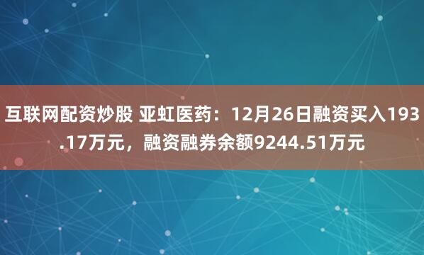 互联网配资炒股 亚虹医药：12月26日融资买入193.17万元，融资融券余额9244.51万元