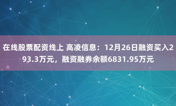 在线股票配资线上 高凌信息：12月26日融资买入293.3万元，融资融券余额6831.95万元