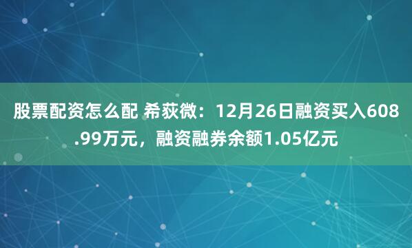 股票配资怎么配 希荻微：12月26日融资买入608.99万元，融资融券余额1.05亿元