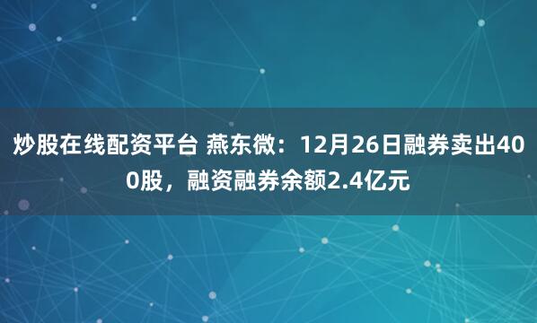 炒股在线配资平台 燕东微：12月26日融券卖出400股，融资融券余额2.4亿元