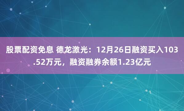 股票配资免息 德龙激光：12月26日融资买入103.52万元，融资融券余额1.23亿元