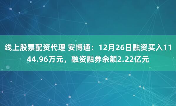 线上股票配资代理 安博通：12月26日融资买入1144.96万元，融资融券余额2.22亿元