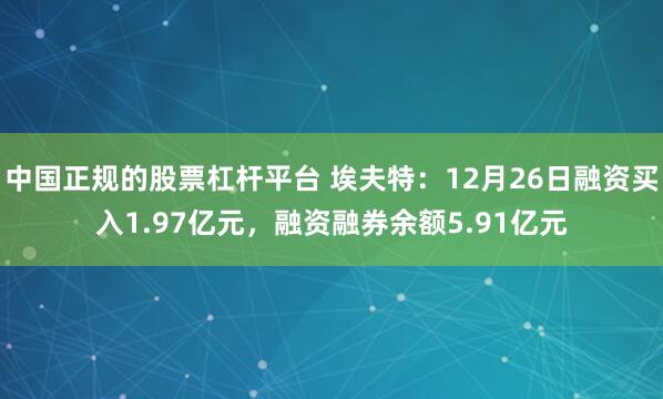 中国正规的股票杠杆平台 埃夫特：12月26日融资买入1.97亿元，融资融券余额5.91亿元