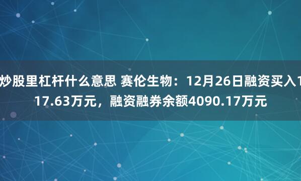 炒股里杠杆什么意思 赛伦生物：12月26日融资买入117.63万元，融资融券余额4090.17万元