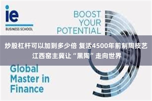 炒股杠杆可以加到多少倍 复活4500年前制陶技艺 江西窑主冀让“黑陶”走向世界