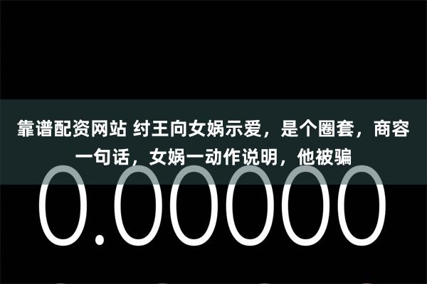 靠谱配资网站 纣王向女娲示爱，是个圈套，商容一句话，女娲一动作说明，他被骗