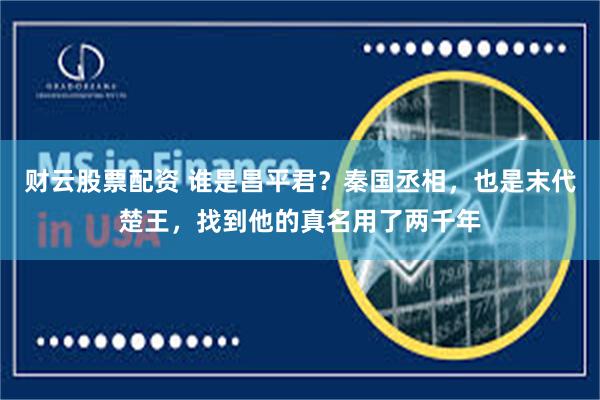 财云股票配资 谁是昌平君？秦国丞相，也是末代楚王，找到他的真名用了两千年