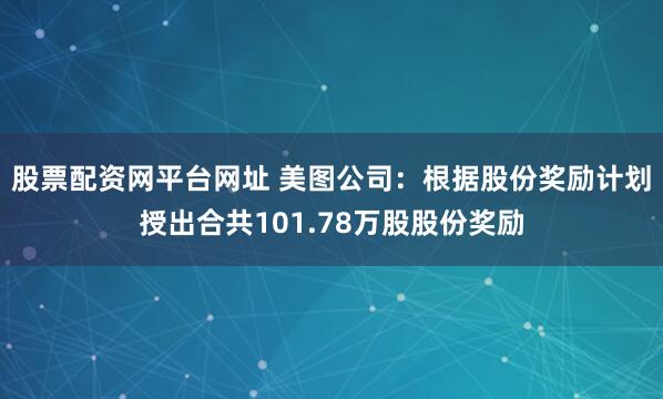 股票配资网平台网址 美图公司：根据股份奖励计划授出合共101.78万股股份奖励