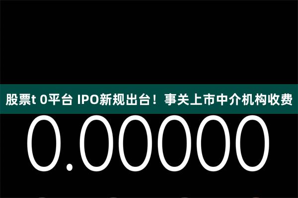 股票t 0平台 IPO新规出台！事关上市中介机构收费