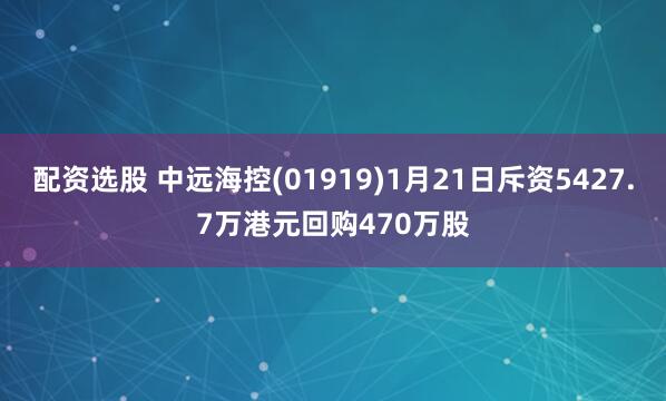 配资选股 中远海控(01919)1月21日斥资5427.7万港元回购470万股