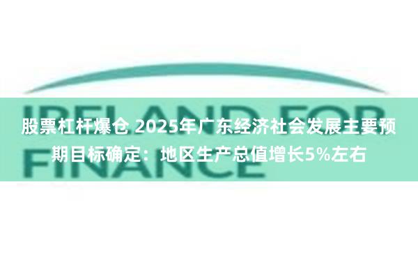 股票杠杆爆仓 2025年广东经济社会发展主要预期目标确定：地区生产总值增长5%左右