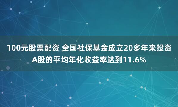 100元股票配资 全国社保基金成立20多年来投资A股的平均年化收益率达到11.6%