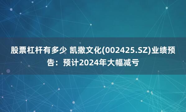 股票杠杆有多少 凯撒文化(002425.SZ)业绩预告：预计2024年大幅减亏