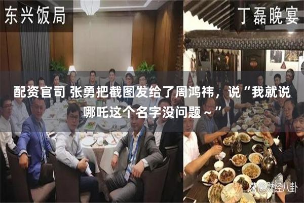 配资官司 张勇把截图发给了周鸿祎，说“我就说哪吒这个名字没问题～”