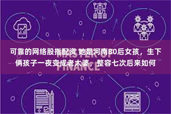 可靠的网络股指配资 她是河南80后女孩，生下俩孩子一夜变成老太婆，整容七次后来如何