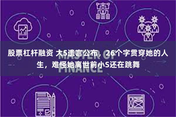 股票杠杆融资 大S遗言公布，26个字贯穿她的人生，难怪她离世前小S还在跳舞