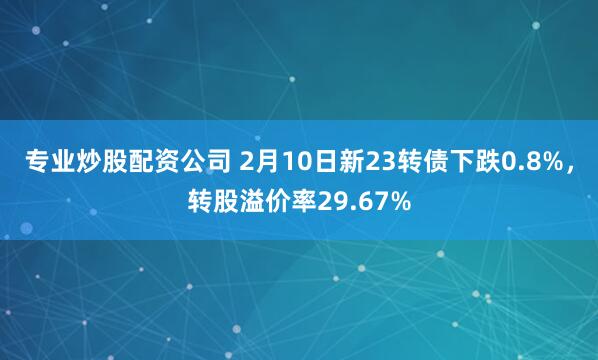 专业炒股配资公司 2月10日新23转债下跌0.8%，转股溢价率29.67%