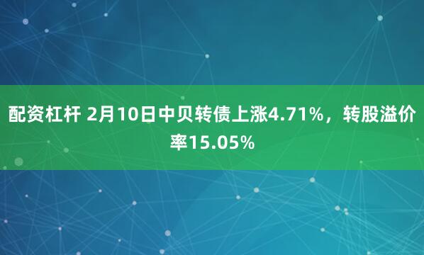 配资杠杆 2月10日中贝转债上涨4.71%，转股溢价率15.05%