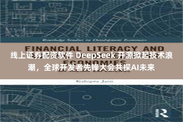 线上证券配资软件 DeepSeek 开源掀起技术浪潮，全球开发者先锋大会共探AI未来