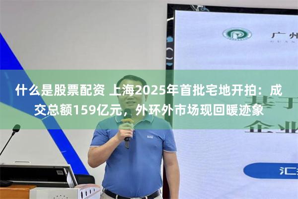 什么是股票配资 上海2025年首批宅地开拍：成交总额159亿元，外环外市场现回暖迹象