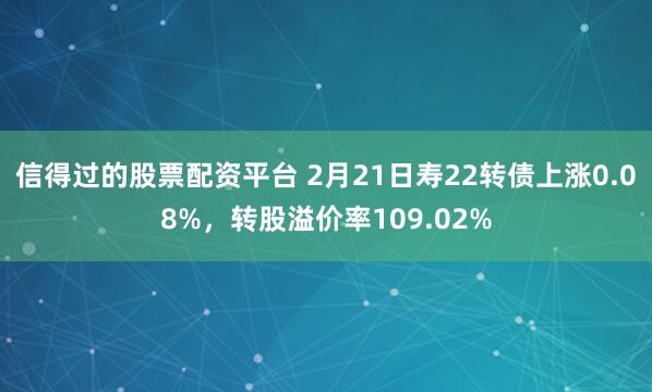 信得过的股票配资平台 2月21日寿22转债上涨0.08%，转股溢价率109.02%