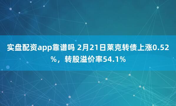 实盘配资app靠谱吗 2月21日莱克转债上涨0.52%，转股溢价率54.1%