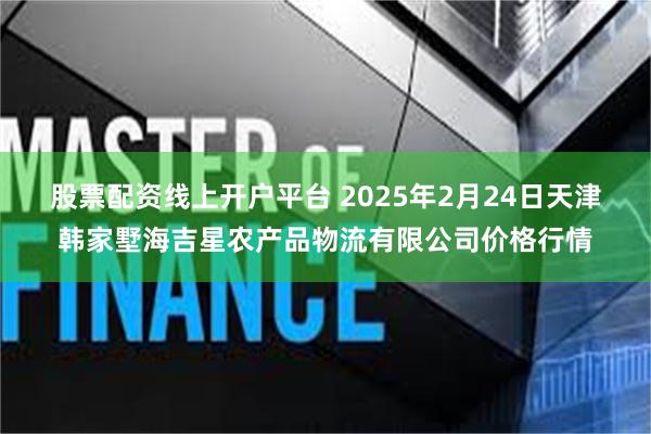 股票配资线上开户平台 2025年2月24日天津韩家墅海吉星农产品物流有限公司价格行情