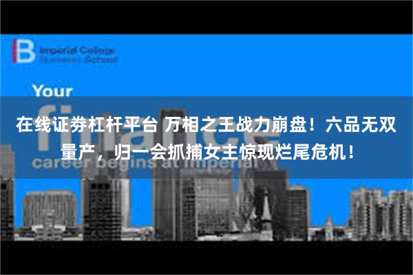 在线证劵杠杆平台 万相之王战力崩盘！六品无双量产，归一会抓捕女主惊现烂尾危机！