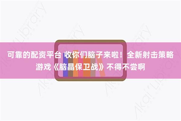 可靠的配资平台 收你们脑子来啦！全新射击策略游戏《脑晶保卫战》不得不尝啊