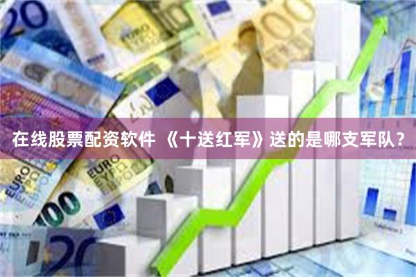 在线股票配资软件 《十送红军》送的是哪支军队？