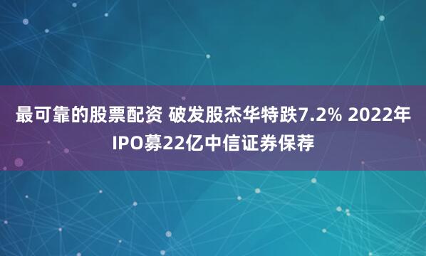 最可靠的股票配资 破发股杰华特跌7.2% 2022年IPO募22亿中信证券保荐