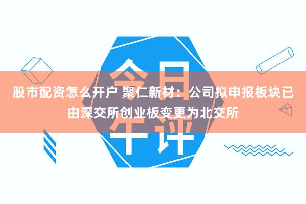 股市配资怎么开户 聚仁新材：公司拟申报板块已由深交所创业板变更为北交所