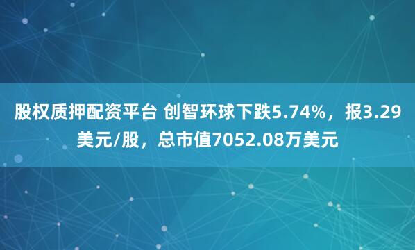 股权质押配资平台 创智环球下跌5.74%，报3.29美元/股，总市值7052.08万美元