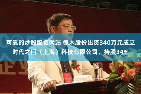 可靠的炒股配资网站 徕木股份出资340万元成立时代之门（上海）科技有限公司，持股34%