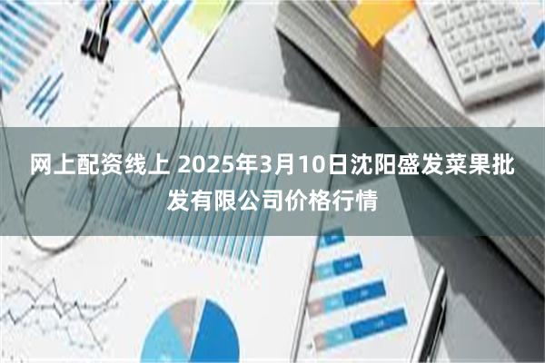 网上配资线上 2025年3月10日沈阳盛发菜果批发有限公司价格行情